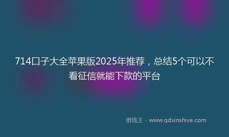714口子大全苹果版2025年推荐，总结5个可以不看征信就能下款的平台