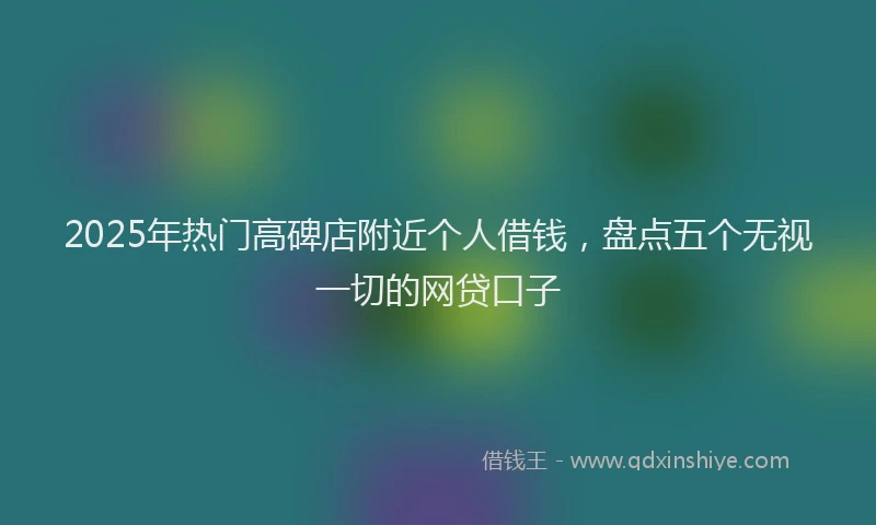 2025年热门高碑店附近个人借钱，盘点五个无视一切的网贷口子