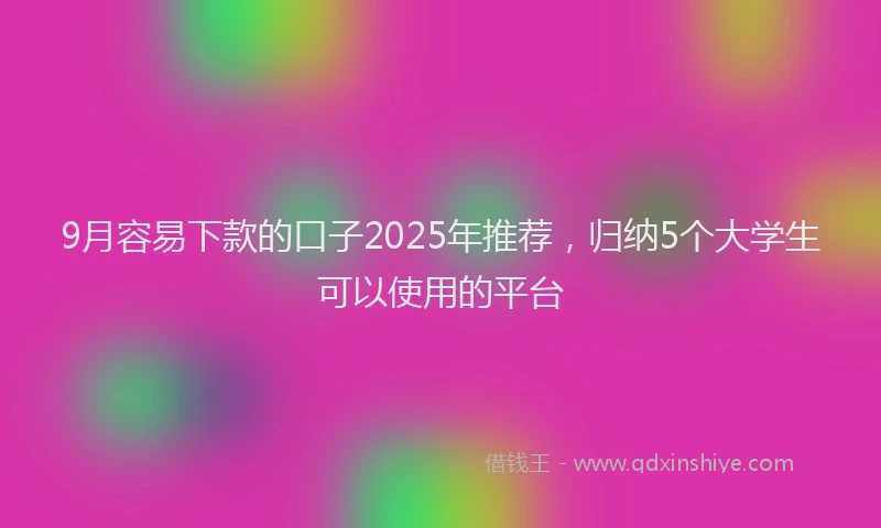 9月容易下款的口子2025年推荐，归纳5个大学生可以使用的平台
