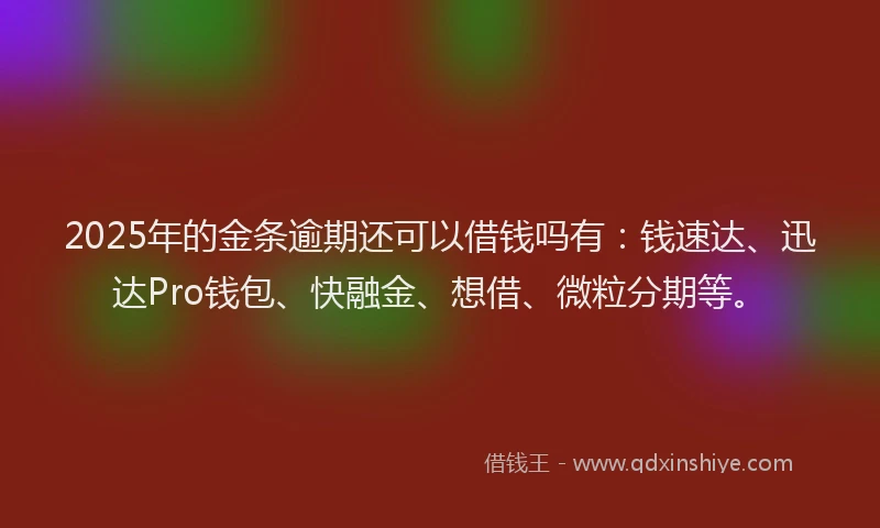 2025年的金条逾期还可以借钱吗有：钱速达、迅达Pro钱包、快融金、想借、微粒分期等。