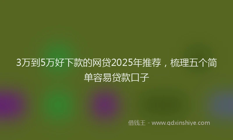 3万到5万好下款的网贷2025年推荐，梳理五个简单容易贷款口子