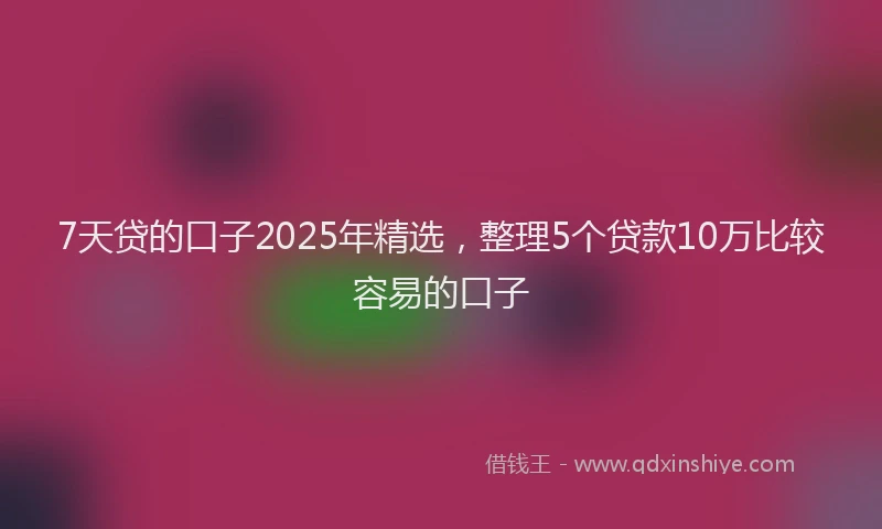 7天贷的口子2025年精选，整理5个贷款10万比较容易的口子