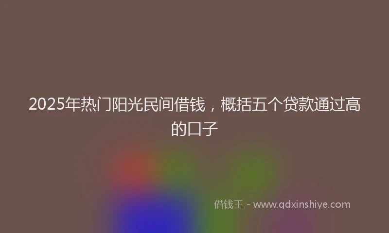 2025年热门阳光民间借钱,概括五个贷款通过高的口子