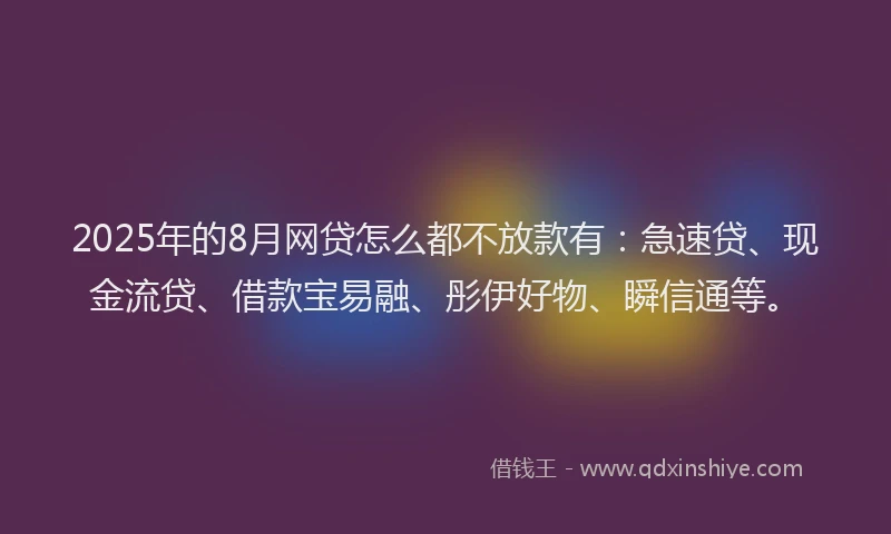 2025年的8月网贷怎么都不放款有:急速贷、现金流贷、借款宝易融、彤伊好物、瞬信通等。