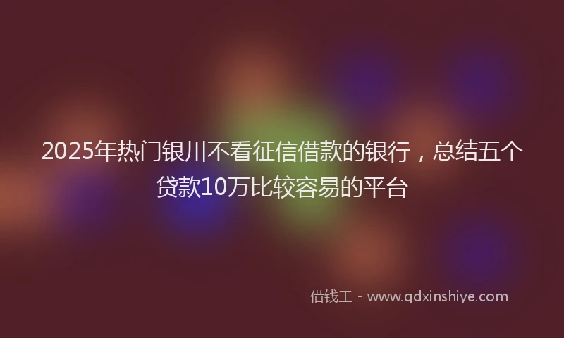 2025年热门银川不看征信借款的银行，总结五个贷款10万比较容易的平台