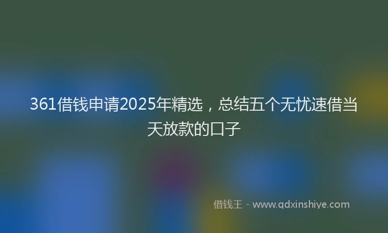 361借钱申请2025年精选，总结五个无忧速借当天放款的口子