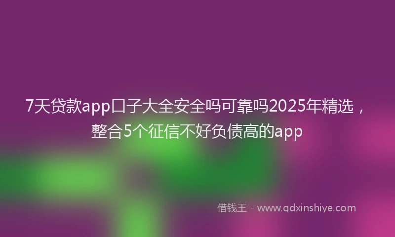 7天贷款app口子大全安全吗可靠吗2025年精选，整合5个征信不好负债高的app