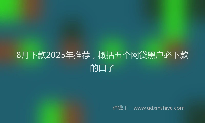 8月下款2025年推荐，概括五个网贷黑户必下款的口子