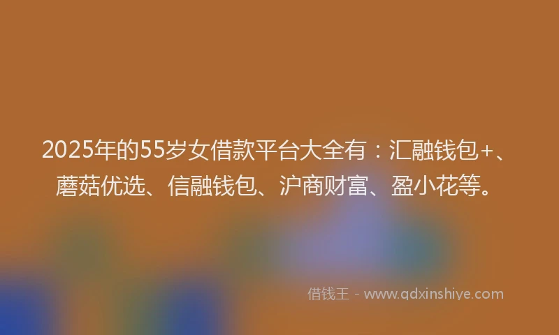 2025年的55岁女借款平台大全有：汇融钱包+、蘑菇优选、信融钱包、沪商财富、盈小花等。