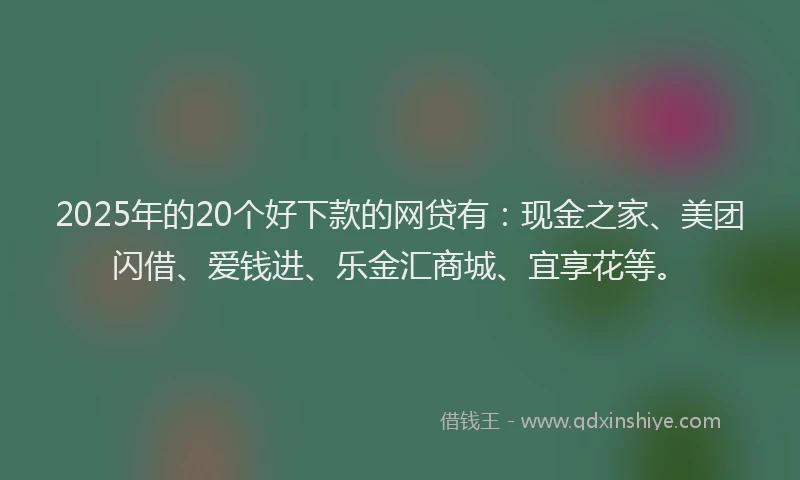 2025年的20个好下款的网贷有:现金之家、美团闪借、爱钱进、乐金汇商城、宜享花等。