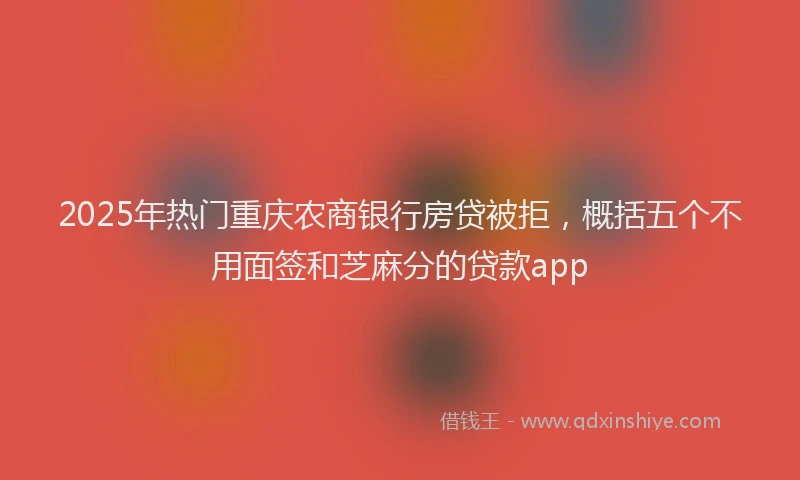 2025年热门重庆农商银行房贷被拒，概括五个不用面签和芝麻分的贷款app