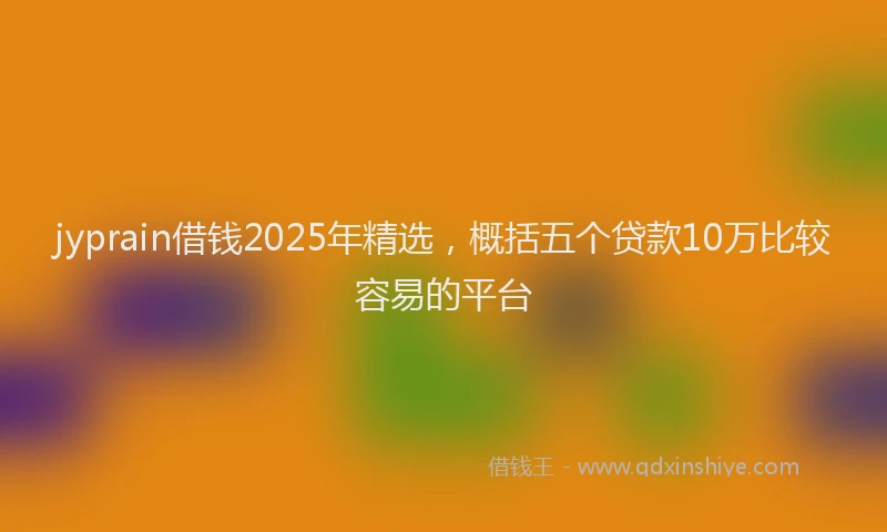 jyprain借钱2025年精选，概括五个贷款10万比较容易的平台