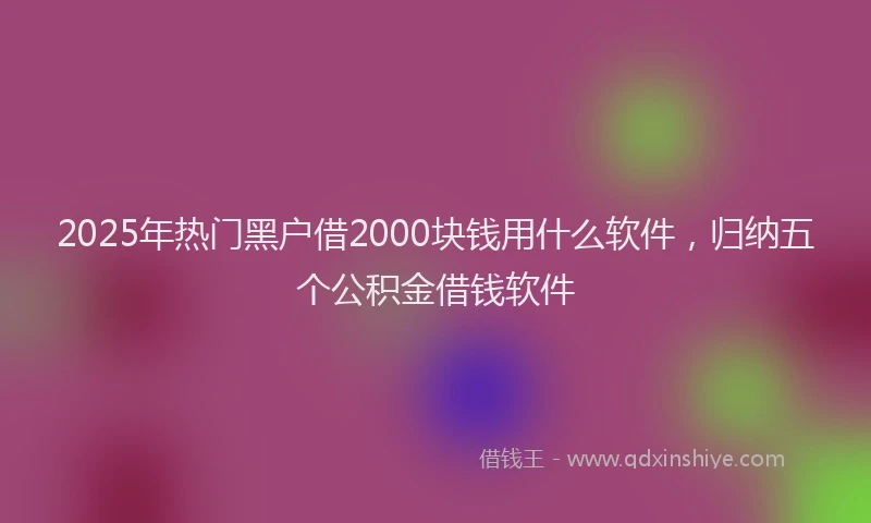 2025年热门黑户借2000块钱用什么软件，归纳五个公积金借钱软件