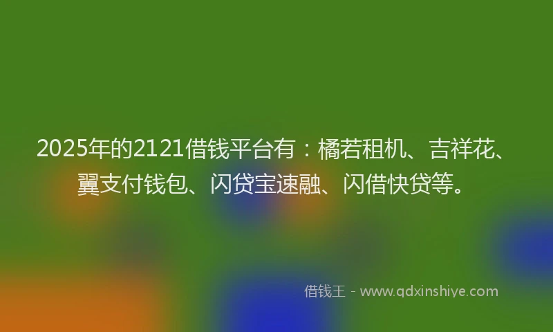 2025年的2121借钱平台有：橘若租机、吉祥花、翼支付钱包、闪贷宝速融、闪借快贷等。