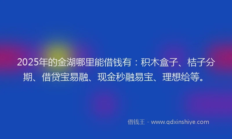2025年的金湖哪里能借钱有：积木盒子、桔子分期、借贷宝易融、现金秒融易宝、理想给等。
