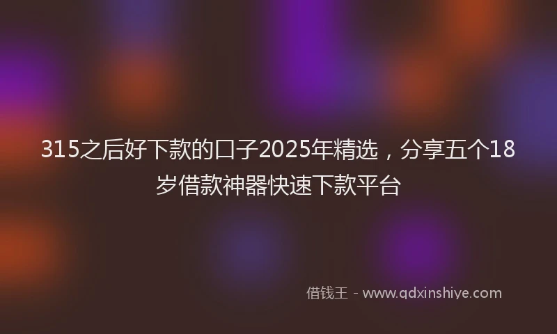 315之后好下款的口子2025年精选，分享五个18岁借款神器快速下款平台