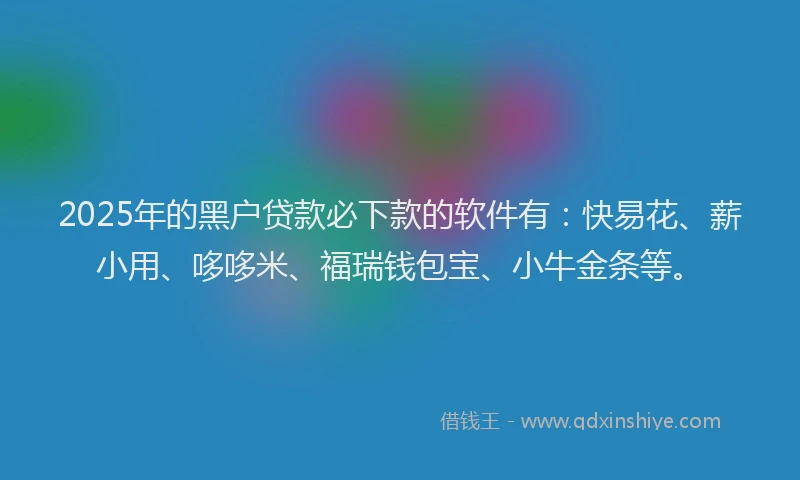 2025年的黑户贷款必下款的软件有：快易花、薪小用、哆哆米、福瑞钱包宝、小牛金条等。