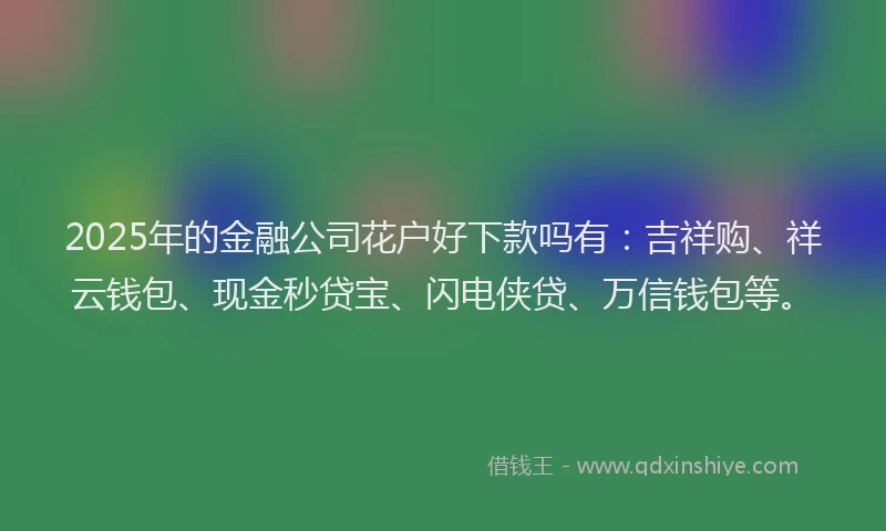 2025年的金融公司花户好下款吗有：吉祥购、祥云钱包、现金秒贷宝、闪电侠贷、万信钱包等。