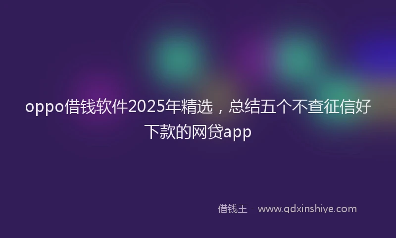 oppo借钱软件2025年精选，总结五个不查征信好下款的网贷app