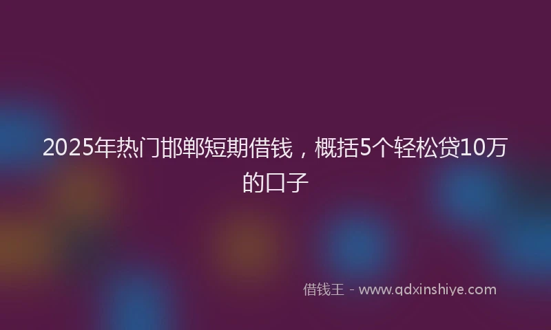 2025年热门邯郸短期借钱,概括5个轻松贷10万的口子