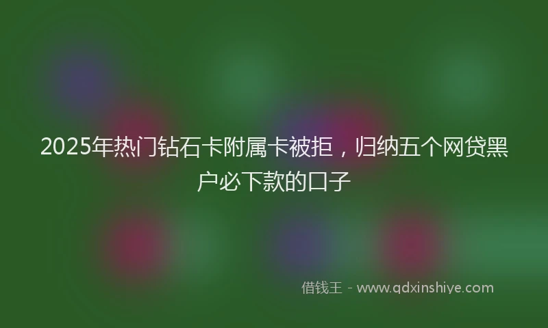 2025年热门钻石卡附属卡被拒,归纳五个网贷黑户必下款的口子