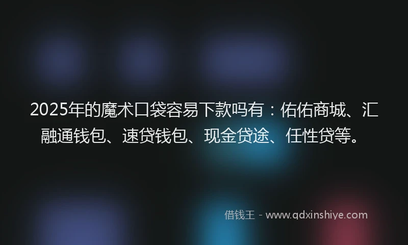 2025年的魔术口袋容易下款吗有：佑佑商城、汇融通钱包、速贷钱包、现金贷途、任性贷等。