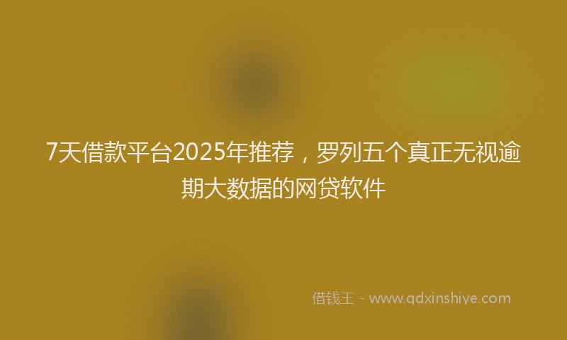 7天借款平台2025年推荐，罗列五个真正无视逾期大数据的网贷软件
