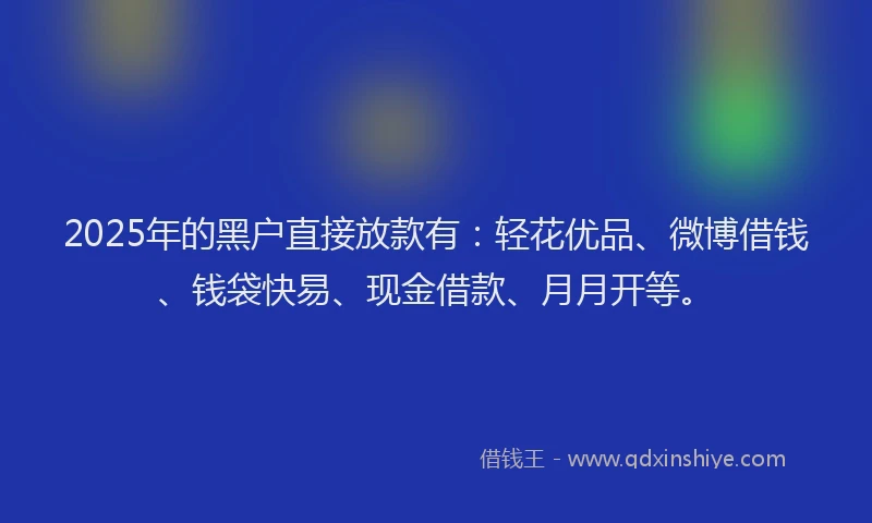 2025年的黑户直接放款有：轻花优品、微博借钱、钱袋快易、现金借款、月月开等。