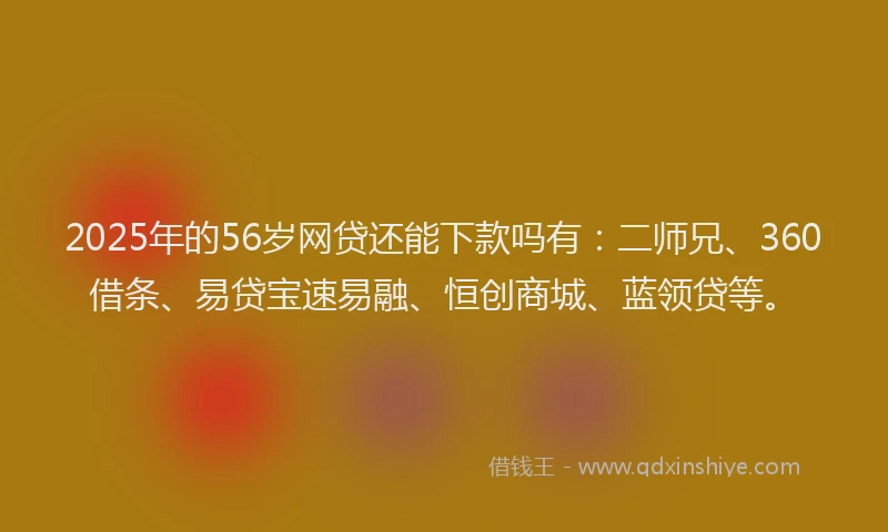 2025年的56岁网贷还能下款吗有：二师兄、360借条、易贷宝速易融、恒创商城、蓝领贷等。
