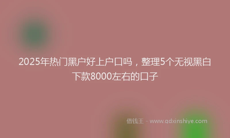 2025年热门黑户好上户口吗,整理5个无视黑白下款8000左右的口子