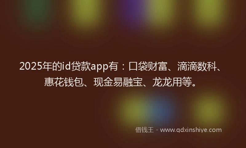 2025年的id贷款app有：口袋财富、滴滴数科、惠花钱包、现金易融宝、龙龙用等。