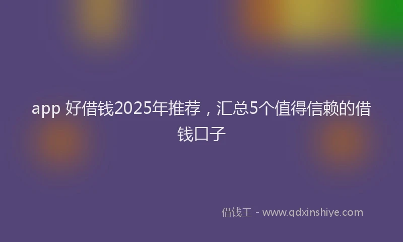 app 好借钱2025年推荐，汇总5个值得信赖的借钱口子