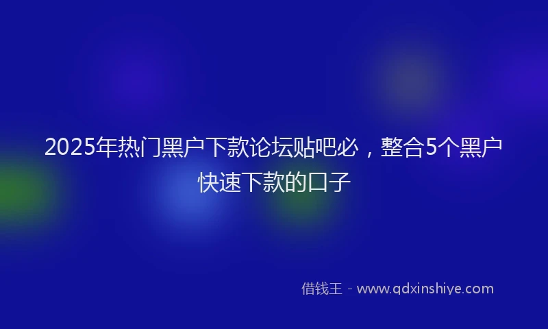 2025年热门黑户下款论坛贴吧必,整合5个黑户快速下款的口子