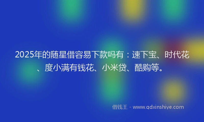 2025年的随星借容易下款吗有:速下宝、时代花、度小满有钱花、小米贷、酷购等。
