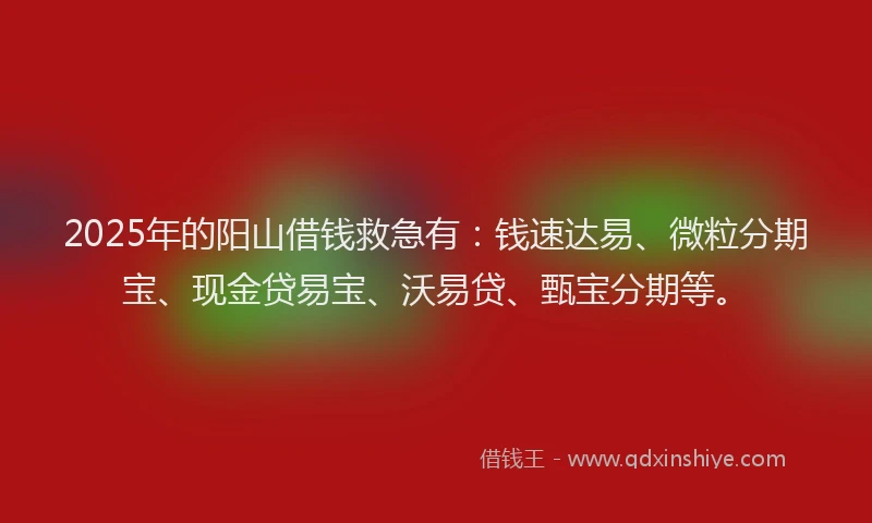 2025年的阳山借钱救急有：钱速达易、微粒分期宝、现金贷易宝、沃易贷、甄宝分期等。