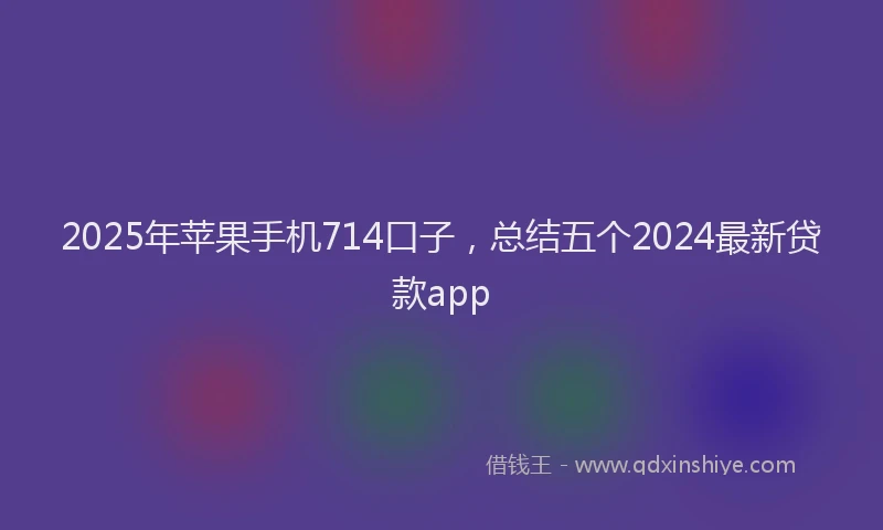 2025年苹果手机714口子，总结五个2024最新贷款app
