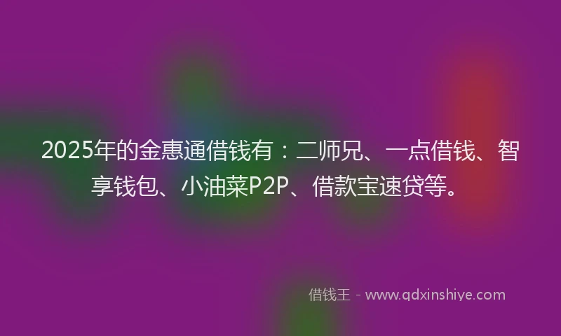 2025年的金惠通借钱有：二师兄、一点借钱、智享钱包、小油菜P2P、借款宝速贷等。