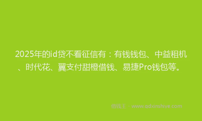 2025年的id贷不看征信有：有钱钱包、中益租机、时代花、翼支付甜橙借钱、易捷Pro钱包等。