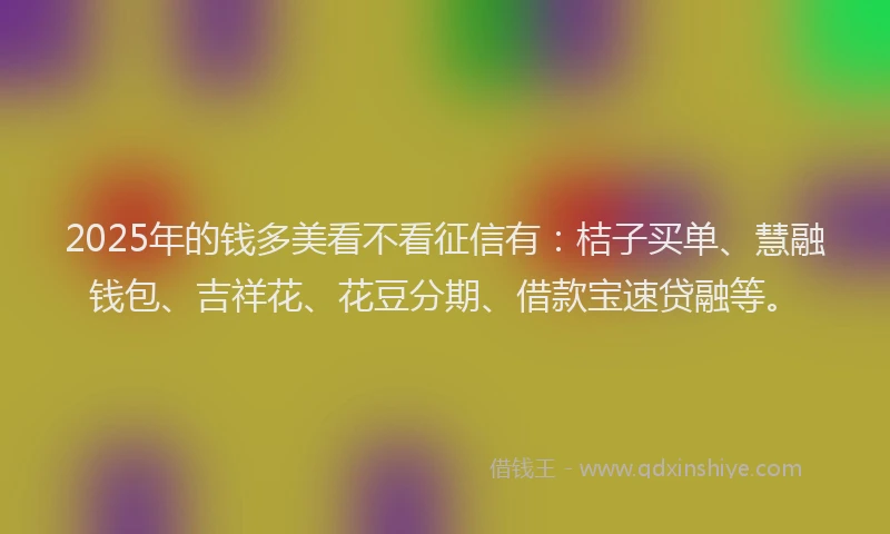 2025年的钱多美看不看征信有：桔子买单、慧融钱包、吉祥花、花豆分期、借款宝速贷融等。