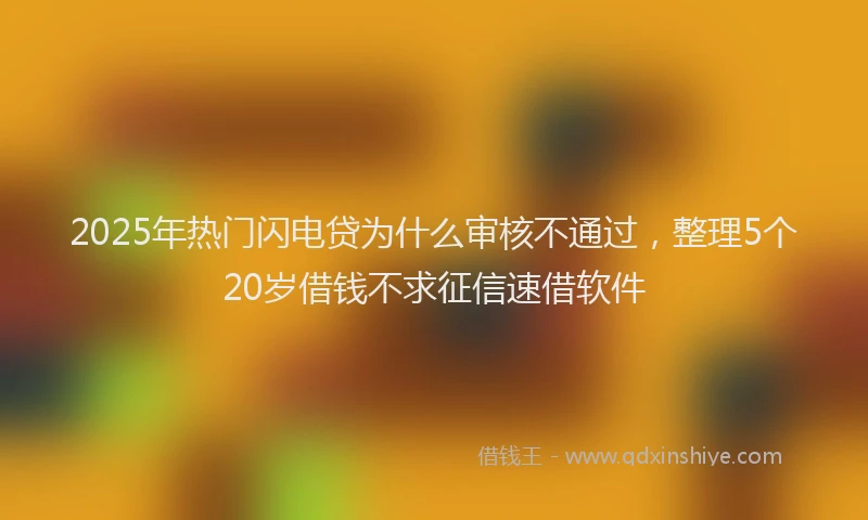 2025年热门闪电贷为什么审核不通过，整理5个20岁借钱不求征信速借软件