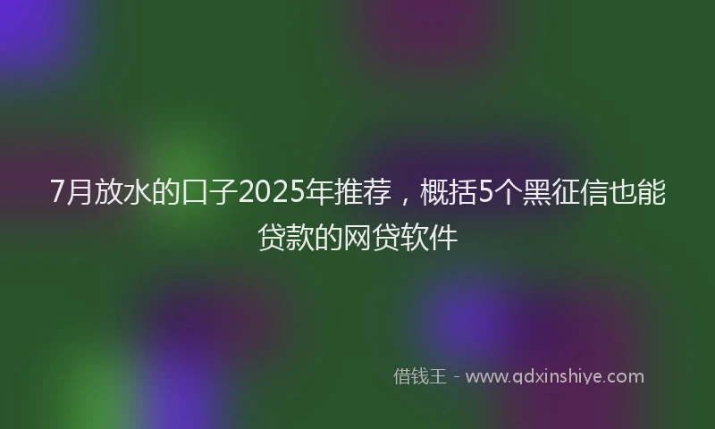 7月放水的口子2025年推荐，概括5个黑征信也能贷款的网贷软件
