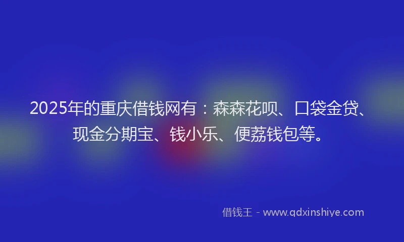 2025年的重庆借钱网有：森森花呗、口袋金贷、现金分期宝、钱小乐、便荔钱包等。