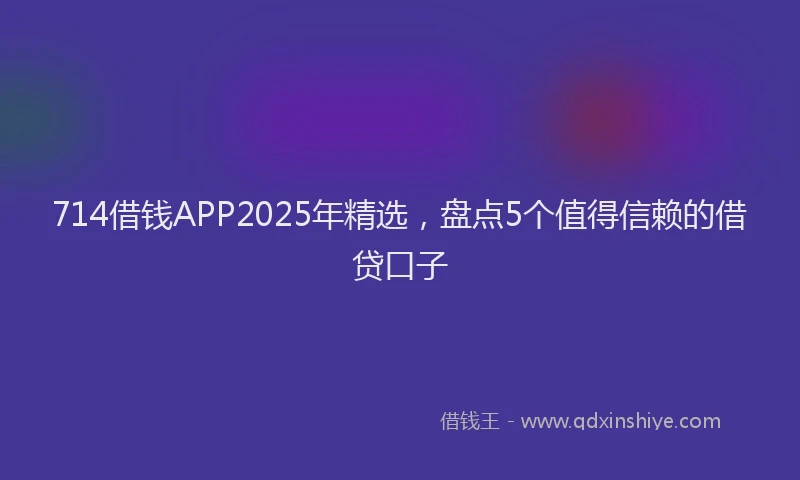 714借钱APP2025年精选，盘点5个值得信赖的借贷口子