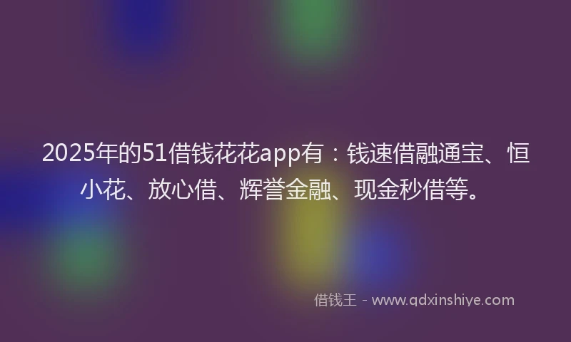 2025年的51借钱花花app有：钱速借融通宝、恒小花、放心借、辉誉金融、现金秒借等。