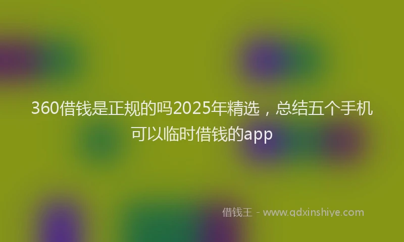 360借钱是正规的吗2025年精选，总结五个手机可以临时借钱的app