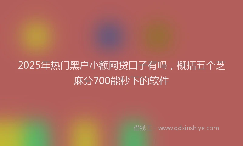 2025年热门黑户小额网贷口子有吗，概括五个芝麻分700能秒下的软件