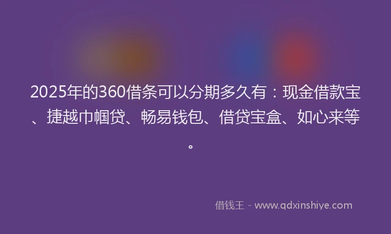 2025年的360借条可以分期多久有:现金借款宝、捷越巾帼贷、畅易钱包、借贷宝盒、如心来等。