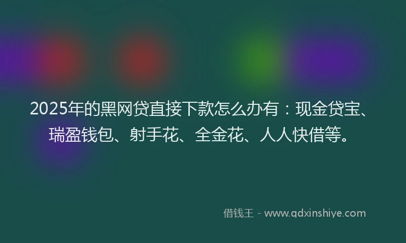 2025年的黑网贷直接下款怎么办有：现金贷宝、瑞盈钱包、射手花、全金花、人人快借等。