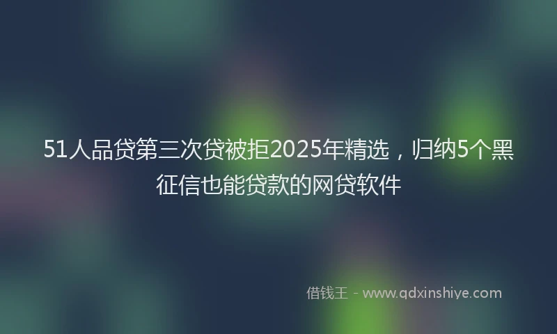 51人品贷第三次贷被拒2025年精选，归纳5个黑征信也能贷款的网贷软件