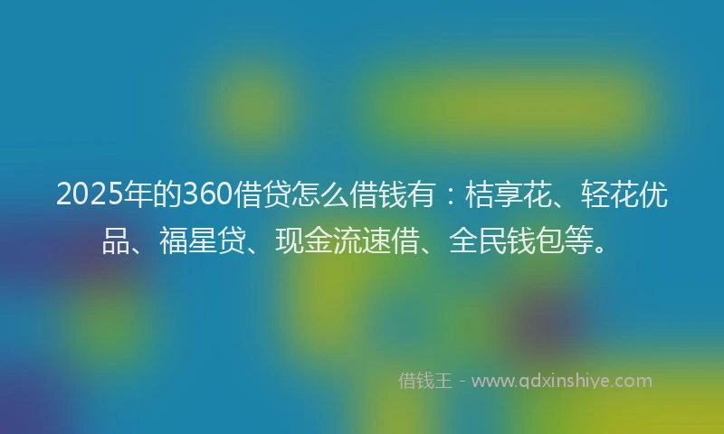 2025年的360借贷怎么借钱有：桔享花、轻花优品、福星贷、现金流速借、全民钱包等。